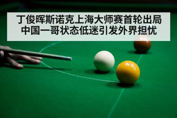 丁俊晖斯诺克上海大师赛首轮出局 中国一哥状态低迷引发外界担忧