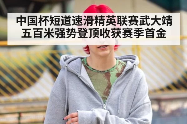 中国杯短道速滑精英联赛武大靖五百米强势登顶收获赛季首金