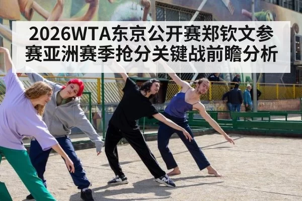 2026WTA东京公开赛郑钦文参赛亚洲赛季抢分关键战前瞻分析