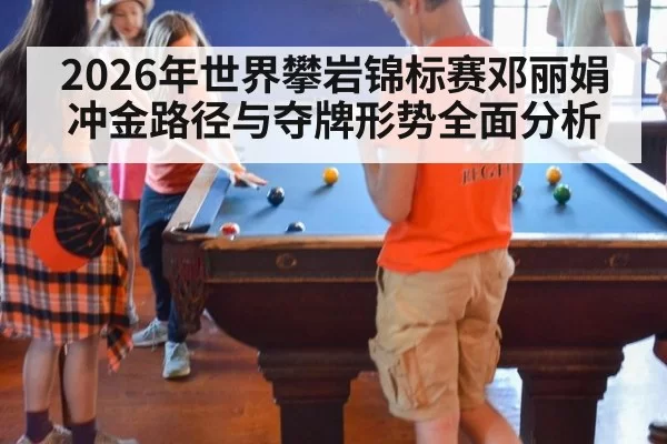 2026年世界攀岩锦标赛邓丽娟冲金路径与夺牌形势全面分析