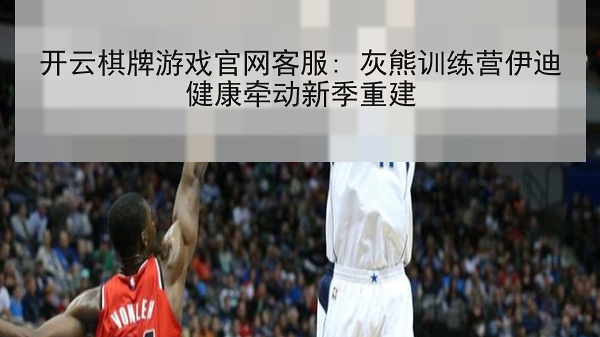 开云棋牌游戏官网客服: 灰熊训练营伊迪健康牵动新季重建 开云棋牌游戏官网客服: 灰熊训练营伊迪健康牵动新季重建