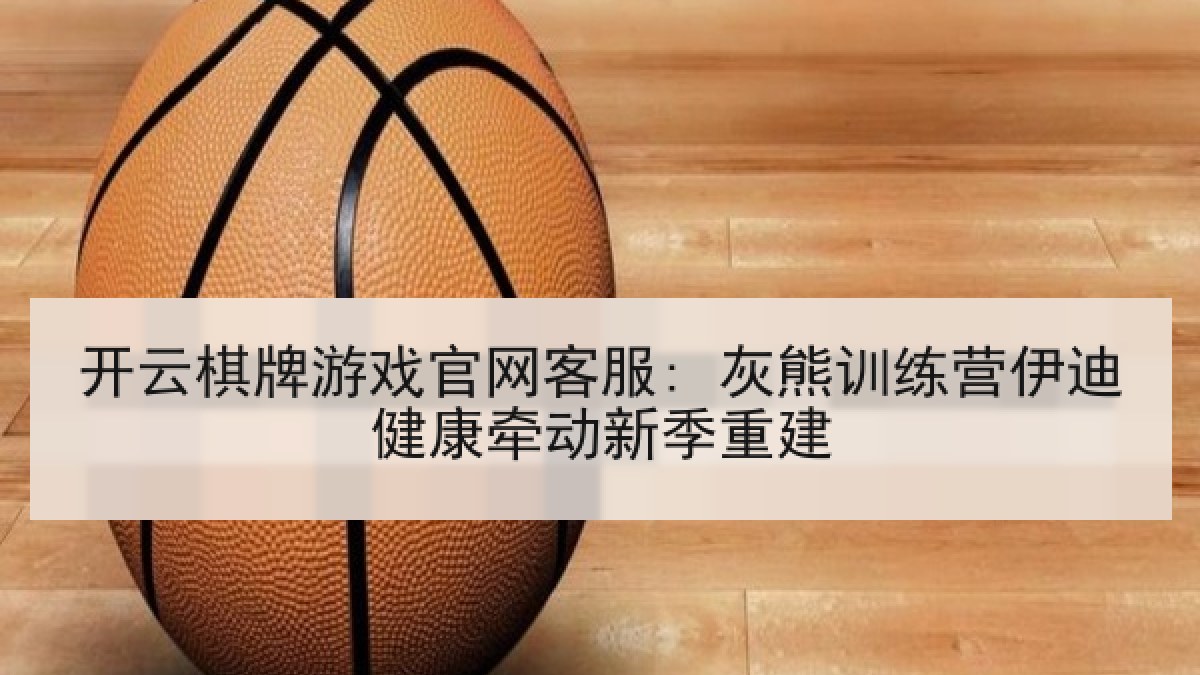开云棋牌游戏官网客服: 灰熊训练营伊迪健康牵动新季重建